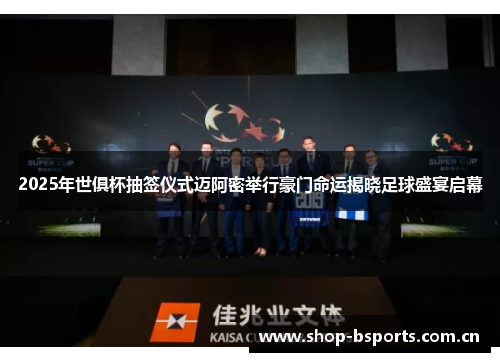 2025年世俱杯抽签仪式迈阿密举行豪门命运揭晓足球盛宴启幕