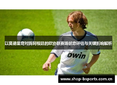 以莫德里奇对阵阿根廷的欧协联赛场状态评估与关键影响解析